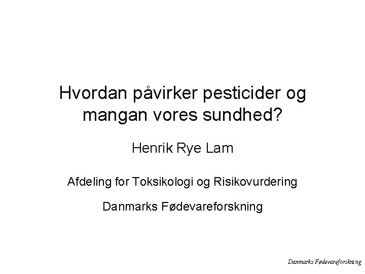 Hvordan påvirker pesticider og mangan vores sundhed? Henrik Rye Lam Afdeling for Toksikologi og