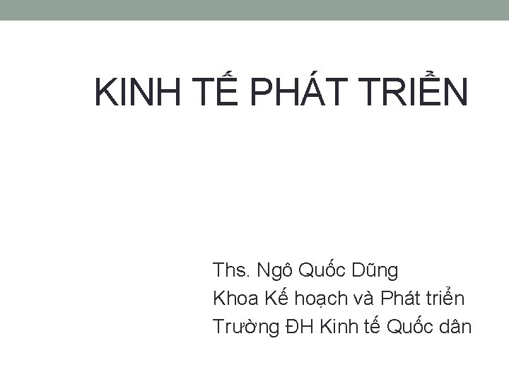 KINH TẾ PHÁT TRIỂN Ths. Ngô Quốc Dũng Khoa Kế hoạch và Phát triển