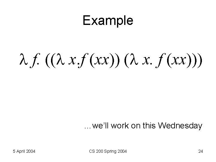 Example f. (( x. f (xx))) …we’ll work on this Wednesday 5 April 2004 Example f. (( x. f (xx))) …we’ll work on this Wednesday 5 April 2004