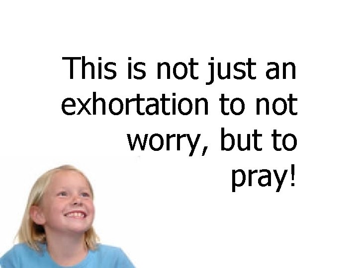 This is not just an exhortation to not worry, but to pray! 