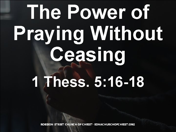 The Power of Praying Without Ceasing 1 Thess. 5: 16 -18 ROBISON STREET CHURCH