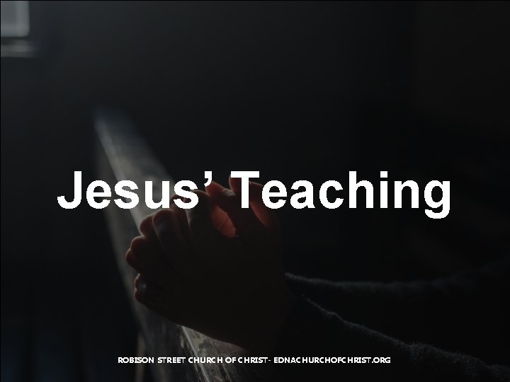 Jesus’ Teaching ROBISON STREET CHURCH OF CHRIST- EDNACHURCHOFCHRIST. ORG 