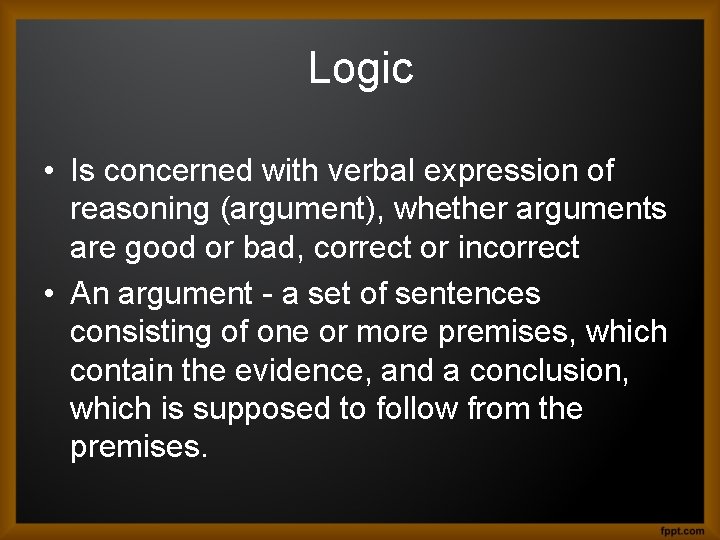 Logic • Is concerned with verbal expression of reasoning (argument), whether arguments are good