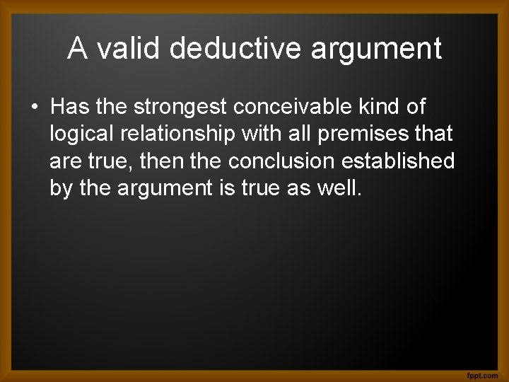 A valid deductive argument • Has the strongest conceivable kind of logical relationship with