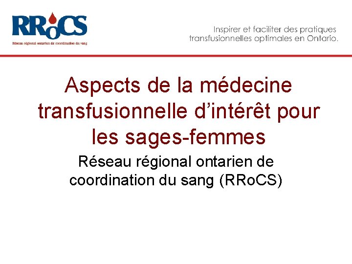 Aspects de la médecine transfusionnelle d’intérêt pour les sages-femmes Réseau régional ontarien de coordination Aspects de la médecine transfusionnelle d’intérêt pour les sages-femmes Réseau régional ontarien de coordination