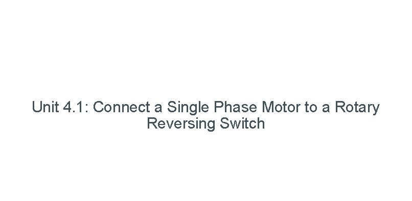 Unit 4. 1: Connect a Single Phase Motor to a Rotary Reversing Switch 