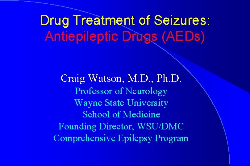 Drug Treatment of Seizures: Antiepileptic Drugs (AEDs) Craig Watson, M. D. , Ph. D.