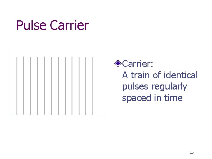 Pulse Carrier: A train of identical pulses regularly spaced in time 16 