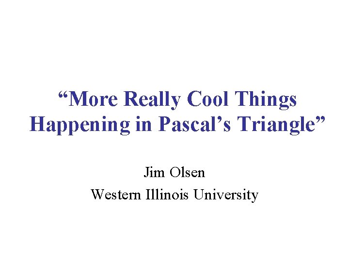 “More Really Cool Things Happening in Pascal’s Triangle” Jim Olsen Western Illinois University 