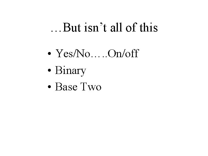…But isn’t all of this • Yes/No…. . On/off • Binary • Base Two