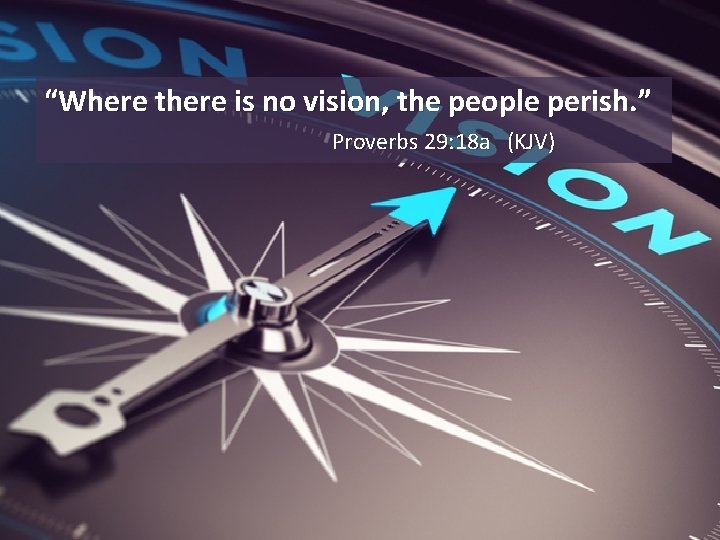 “Where there is no vision, the people perish. ” Proverbs 29: 18 a (KJV)