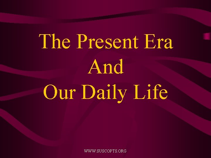 The Present Era And Our Daily Life WWW. SUSCOPTS. ORG 
