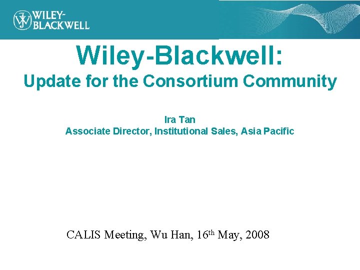 Wiley-Blackwell: Update for the Consortium Community Ira Tan Associate Director, Institutional Sales, Asia Pacific