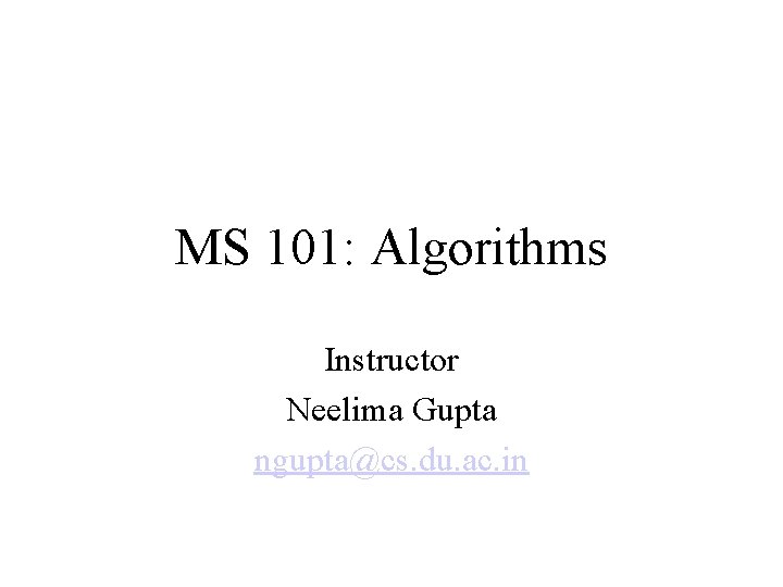 MS 101: Algorithms Instructor Neelima Gupta ngupta@cs. du. ac. in 