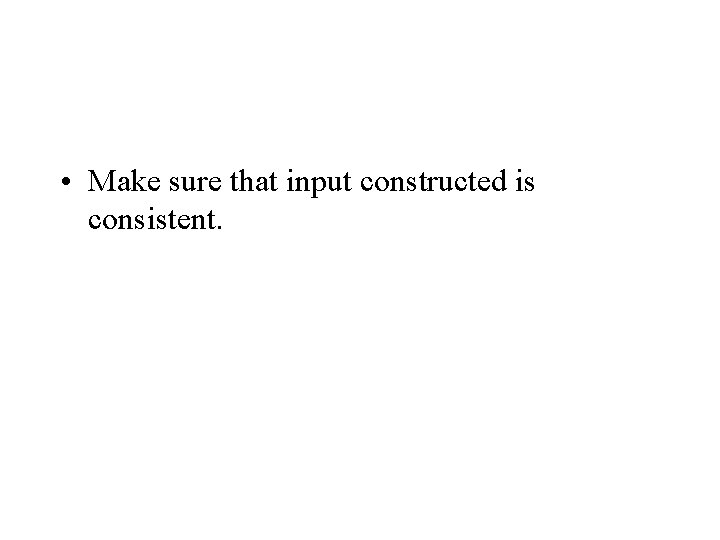  • Make sure that input constructed is consistent. 