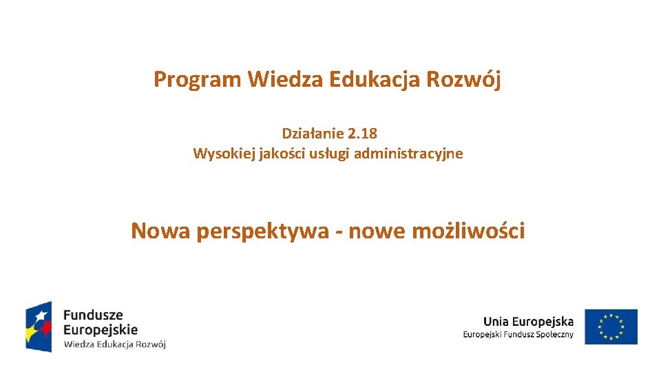 Program Wiedza Edukacja Rozwój Działanie 2. 18 Wysokiej jakości usługi administracyjne Nowa perspektywa -