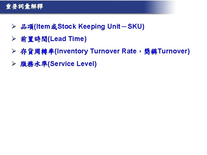 重要詞彙解釋 Ø 品項(Item或Stock Keeping Unit－SKU) Ø 前置時間(Lead Time) Ø 存貨周轉率(Inventory Turnover Rate，簡稱Turnover) Ø 服務水準(Service