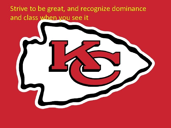Strive to be great, and recognize dominance and class when you see it Strive to be great, and recognize dominance and class when you see it