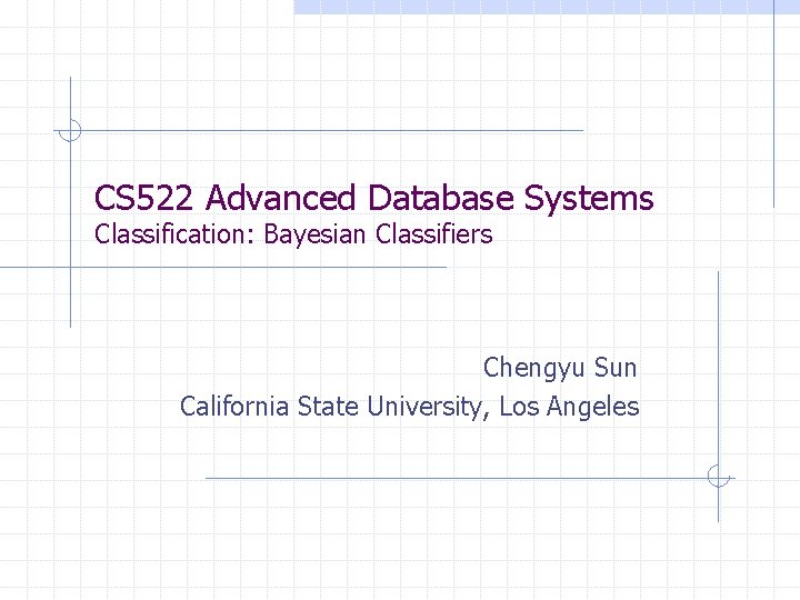 CS 522 Advanced Database Systems Classification: Bayesian Classifiers Chengyu Sun California State University, Los