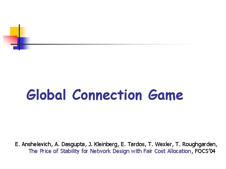 Global Connection Game E. Anshelevich, A. Dasgupta, J. Kleinberg, E. Tardos, T. Wexler, T.