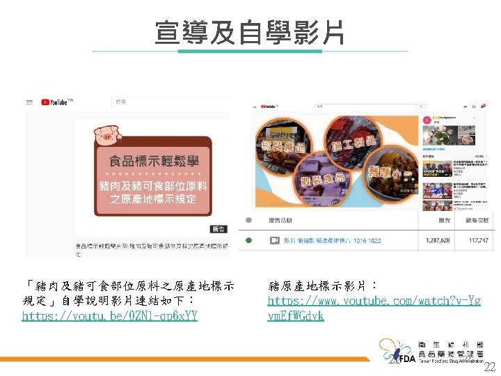 Taiwan Food and Drug Administration Ministry of Health and Welfare 宣導及自學影片 「豬肉及豬可食部位原料之原產地標示 規定」自學說明影片連結如下： https: