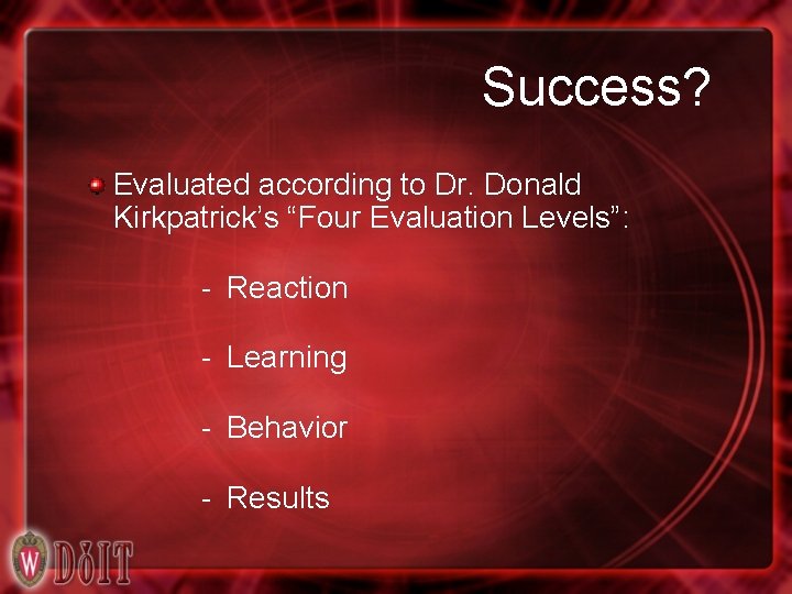 Success? Evaluated according to Dr. Donald Kirkpatrick’s “Four Evaluation Levels”: - Reaction - Learning