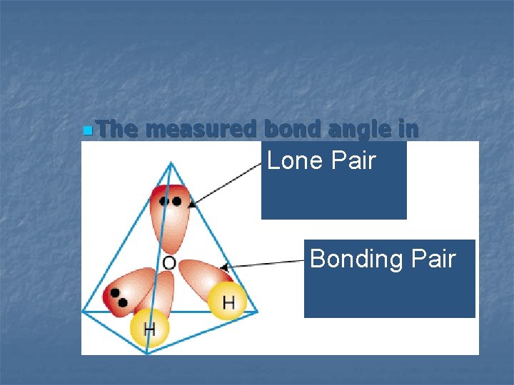 n The measured bond angle in water is about Lone 105°. Pair Bonding Pair