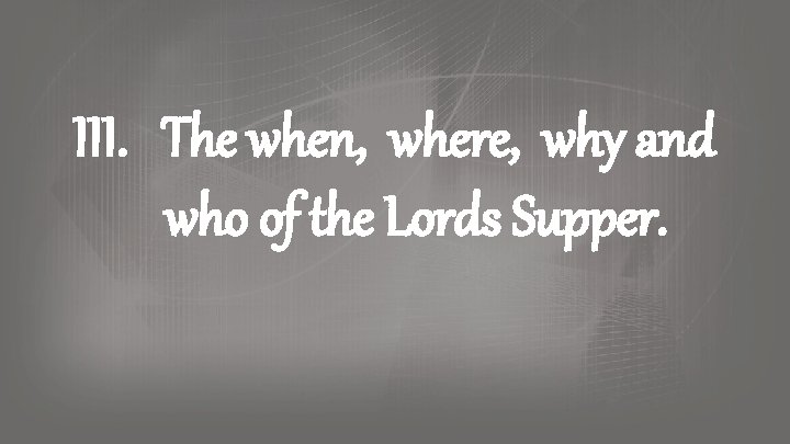 III. The when, where, why and who of the Lords Supper. III. The when, where, why and who of the Lords Supper.