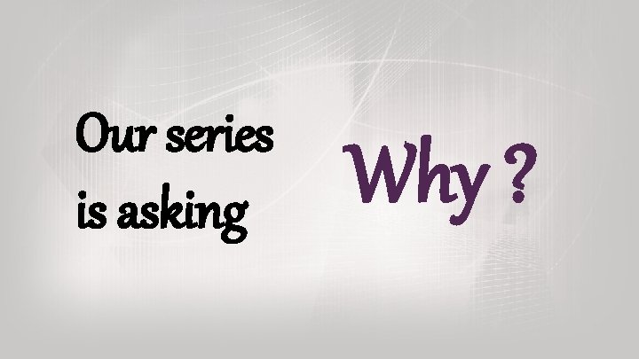 Our series is asking Why ? Our series is asking Why ?