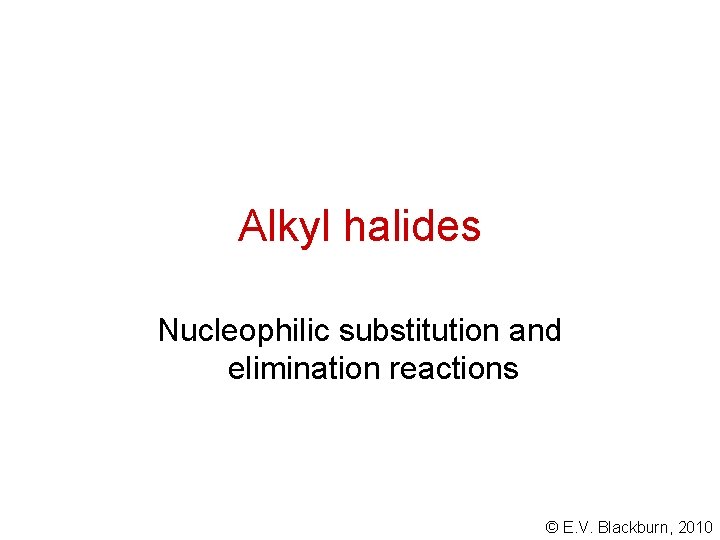 Alkyl halides Nucleophilic substitution and elimination reactions © E. V. Blackburn, 2010 