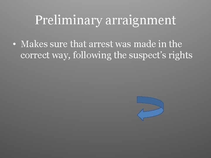 Preliminary arraignment • Makes sure that arrest was made in the correct way, following