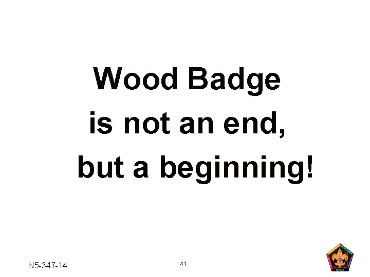 Wood Badge is not an end, but a beginning! N 5 -347 -14 41