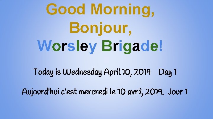 Good Morning, Bonjour, Worsley Brigade! Today is Wednesday April 10, 2019 Day 1 Aujourd’hui