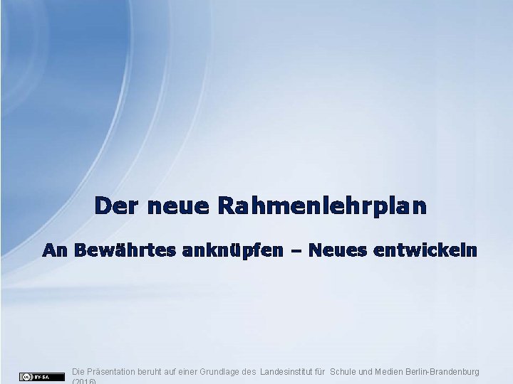 Der neue Rahmenlehrplan An Bewährtes anknüpfen – Neues entwickeln Die Präsentation beruht auf einer