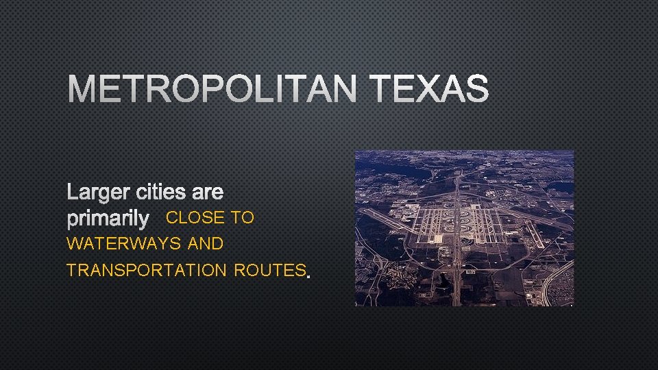 METROPOLITAN TEXAS LARGER CITIES ARE PRIMARILY CLOSE TO WATERWAYS AND TRANSPORTATION ROUTES. 