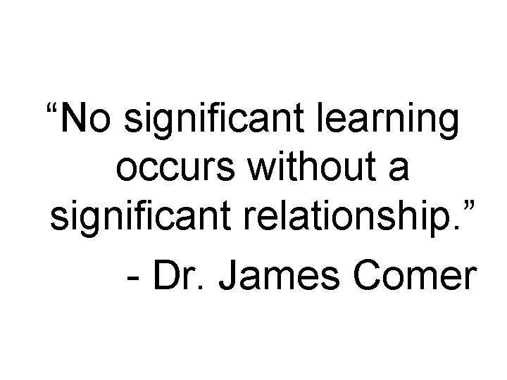 “No significant learning occurs without a significant relationship. ” - Dr. James Comer 