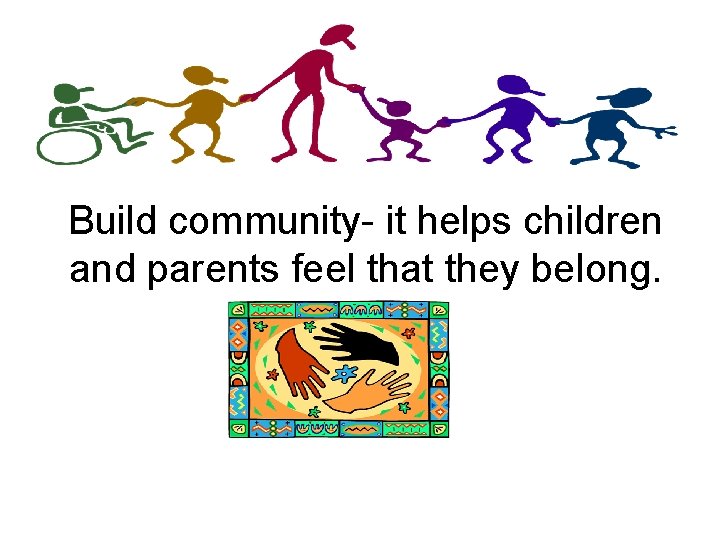 Build community- it helps children and parents feel that they belong. 