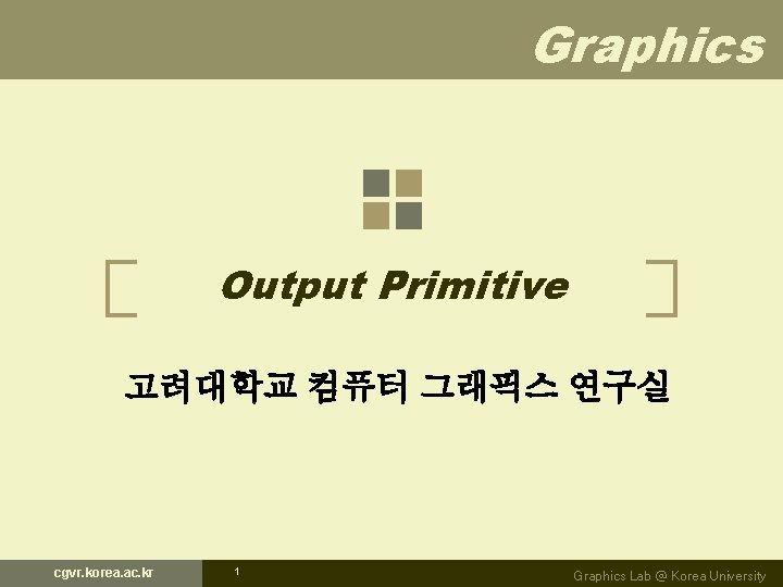 Graphics Output Primitive 고려대학교 컴퓨터 그래픽스 연구실 cgvr. korea. ac. kr 1 Graphics Lab