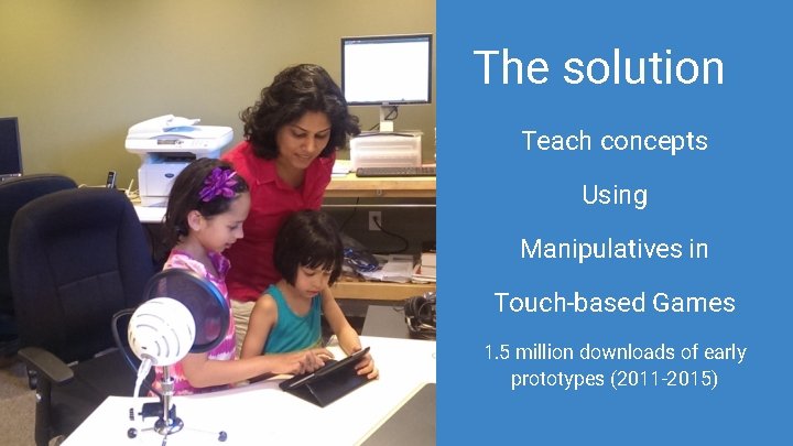The solution Teach concepts Using Manipulatives in Touch-based Games 1. 5 million downloads of