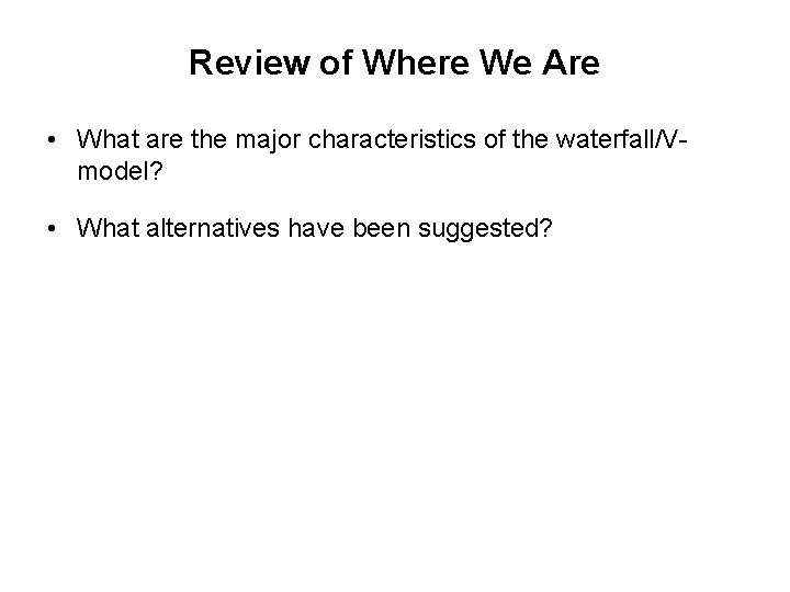 Review of Where We Are • What are the major characteristics of the waterfall/Vmodel?