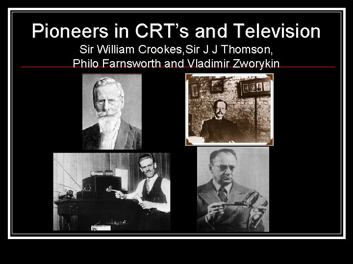 Pioneers in CRT’s and Television Sir William Crookes, Sir J J Thomson, Philo Farnsworth