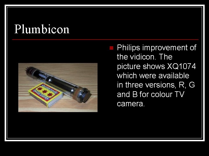 Plumbicon n Philips improvement of the vidicon. The picture shows XQ 1074 which were