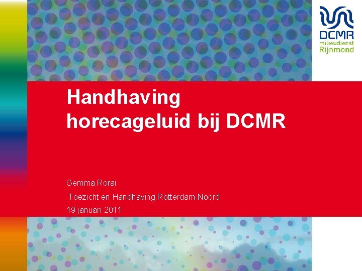 Handhaving horecageluid bij DCMR Gemma Rorai Toezicht en Handhaving Rotterdam-Noord 19 januari 2011 