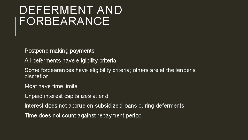 DEFERMENT AND FORBEARANCE Postpone making payments All deferments have eligibility criteria Some forbearances have