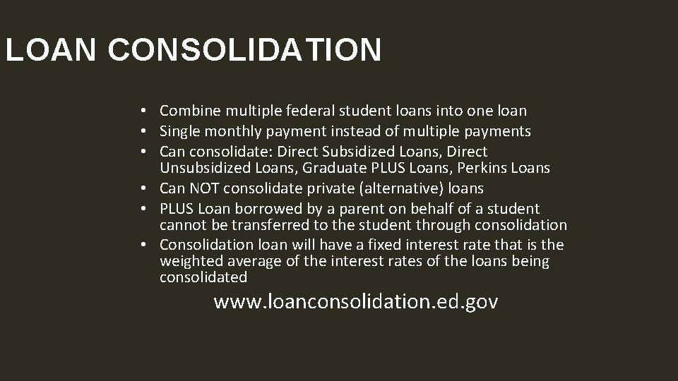 LOAN CONSOLIDATION • Combine multiple federal student loans into one loan • Single monthly