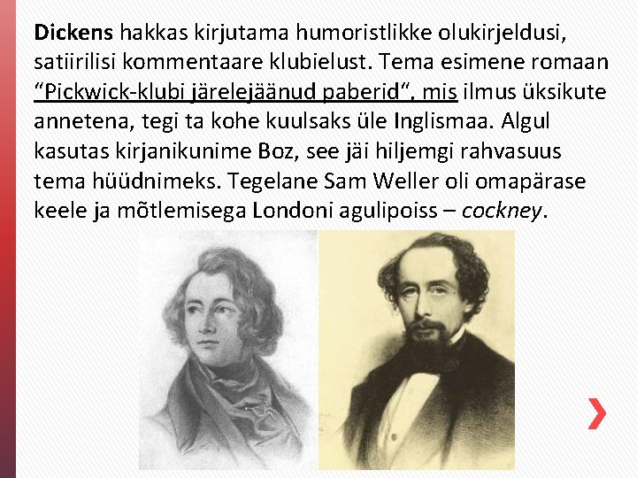 Dickens hakkas kirjutama humoristlikke olukirjeldusi, satiirilisi kommentaare klubielust. Tema esimene romaan “Pickwick-klubi järelejäänud paberid“, Dickens hakkas kirjutama humoristlikke olukirjeldusi, satiirilisi kommentaare klubielust. Tema esimene romaan “Pickwick-klubi järelejäänud paberid“,