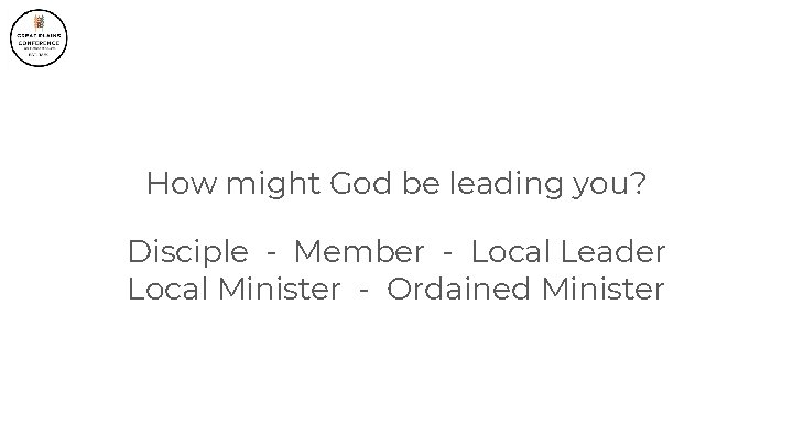 How might God be leading you? Disciple - Member - Local Leader Local Minister