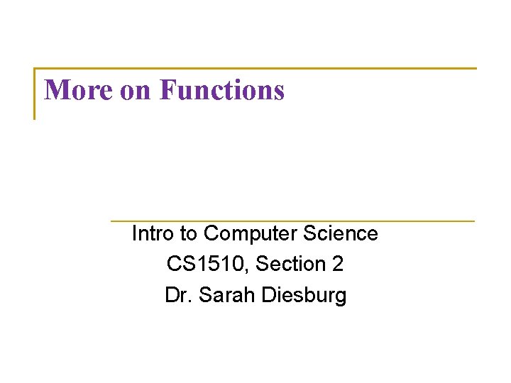 More on Functions Intro to Computer Science CS 1510, Section 2 Dr. Sarah Diesburg