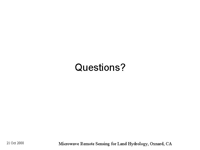 Questions? 21 Oct 2008 Microwave Remote Sensing for Land Hydrology, Oxnard, CA 