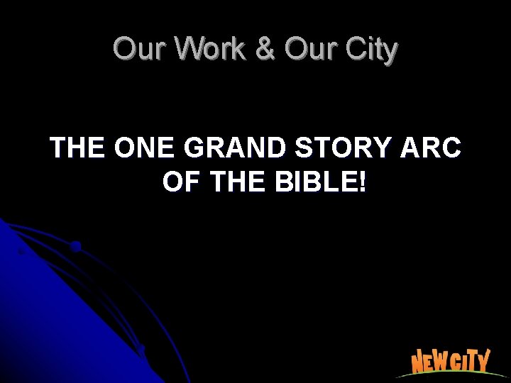 Our Work & Our City THE ONE GRAND STORY ARC OF THE BIBLE! 